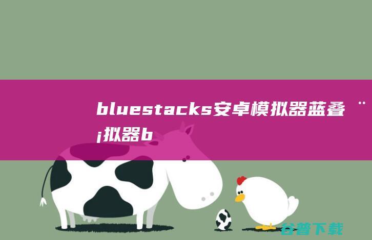 bluestacks安卓模拟器-蓝叠模拟器bluestacks下载v4.280.0官方中文版-